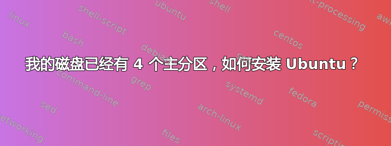 我的磁盘已经有 4 个主分区，如何安装 Ubuntu？