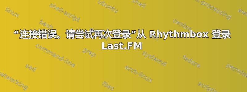 “连接错误。请尝试再次登录”从 Rhythmbox 登录 Last.FM