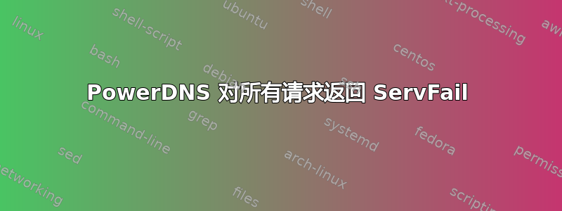 PowerDNS 对所有请求返回 ServFail