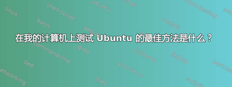 在我的计算机上测试 Ubuntu 的最佳方法是什么？