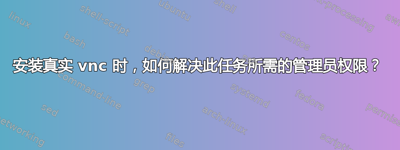 安装真实 vnc 时，如何解决此任务所需的管理员权限？