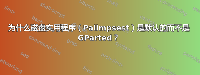 为什么磁盘实用程序（Palimpsest）是默认的而不是 GParted？