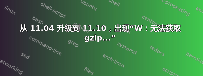 从 11.04 升级到 11.10，出现“W：无法获取 gzip...”