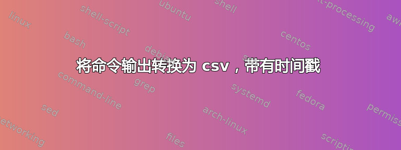 将命令输出转换为 csv，带有时间戳