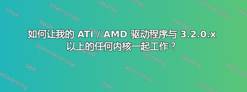 如何让我的 ATI / AMD 驱动程序与 3.2.0.x 以上的任何内核一起工作？