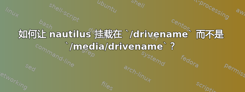 如何让 nautilus 挂载在 `/drivename` 而不是 `/media/drivename`？