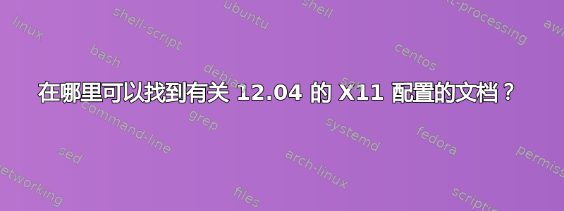 在哪里可以找到有关 12.04 的 X11 配置的文档？