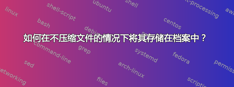 如何在不压缩文件的情况下将其存储在档案中？