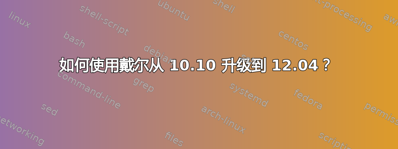 如何使用戴尔从 10.10 升级到 12.04？