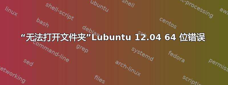 “无法打开文件夹”Lubuntu 12.04 64 位错误