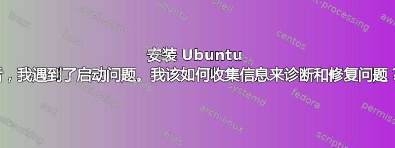 安装 Ubuntu 后，我遇到了启动问题。我该如何收集信息来诊断和修复问题？