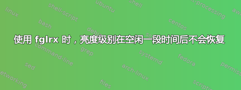 使用 fglrx 时，亮度级别在空闲一段时间后不会恢复