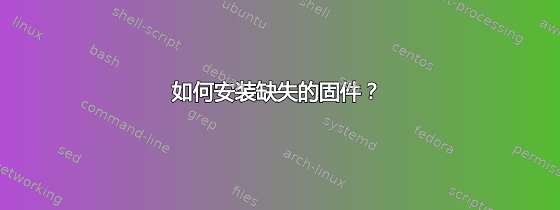 如何安装缺失的固件？