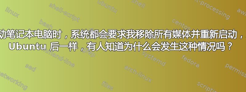 每次我启动笔记本电脑时，系统都会要求我移除所有媒体并重新启动，就像安装 Ubuntu 后一样，有人知道为什么会发生这种情况吗？