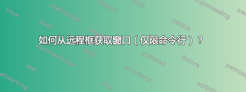 如何从远程框获取窗口（仅限命令行）？