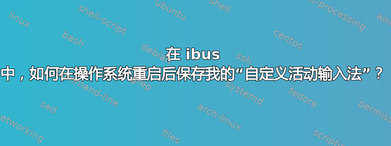 在 ibus 中，如何在操作系统重启后保存我的“自定义活动输入法”？