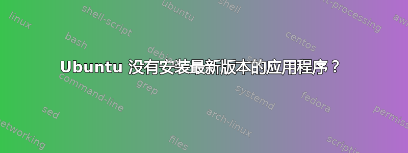 Ubuntu 没有安装最新版本的应用程序？