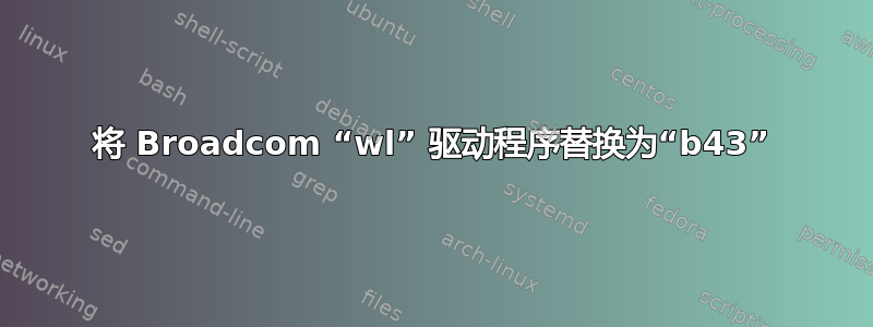 将 Broadcom “wl” 驱动程序替换为“b43”