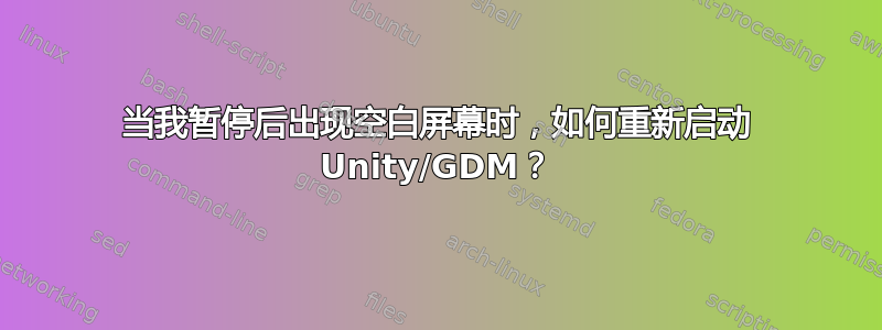 当我暂停后出现空白屏幕时，如何重新启动 Unity/GDM？