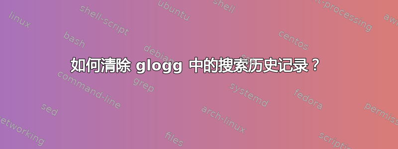 如何清除 glogg 中的搜索历史记录？