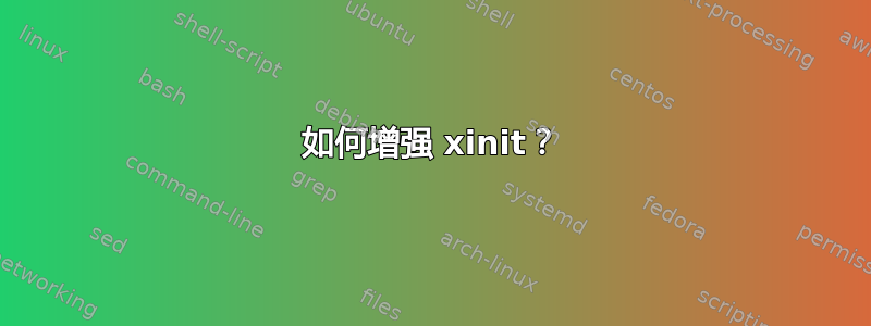 如何增强 xinit？