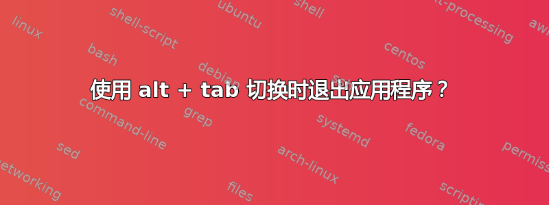 使用 alt + tab 切换时退出应用程序？