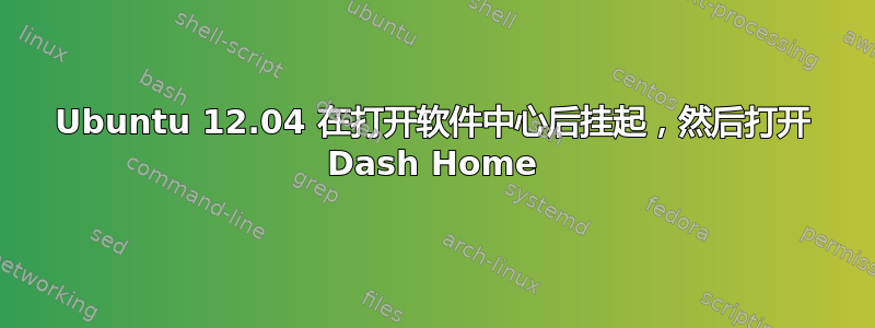 Ubuntu 12.04 在打开软件中心后挂起，然后打开 Dash Home