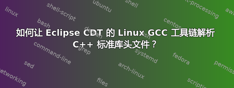 如何让 Eclipse CDT 的 Linux GCC 工具链解析 C++ 标准库头文件？