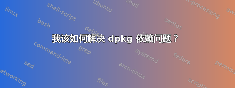 我该如何解决 dpkg 依赖问题？