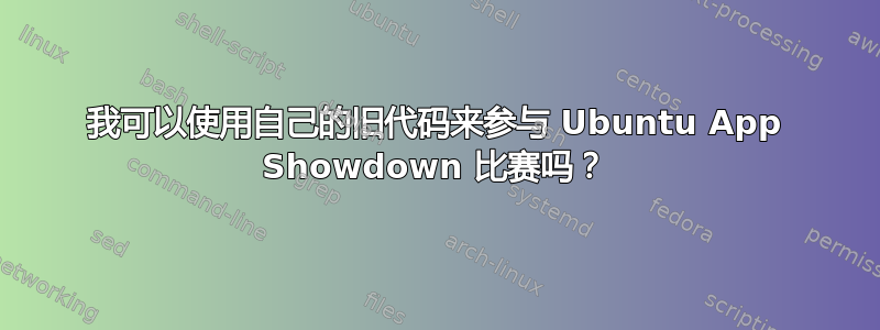 我可以使用自己的旧代码来参与 Ubuntu App Showdown 比赛吗？