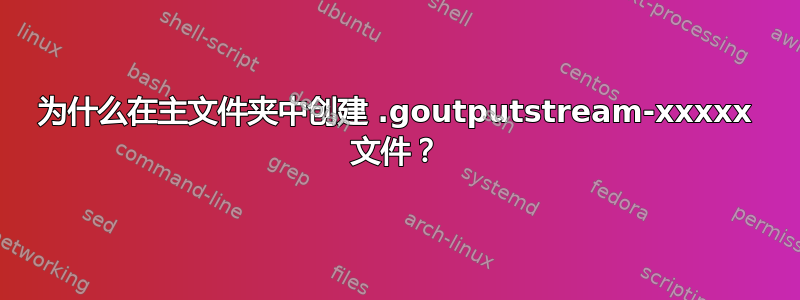 为什么在主文件夹中创建 .goutputstream-xxxxx 文件？