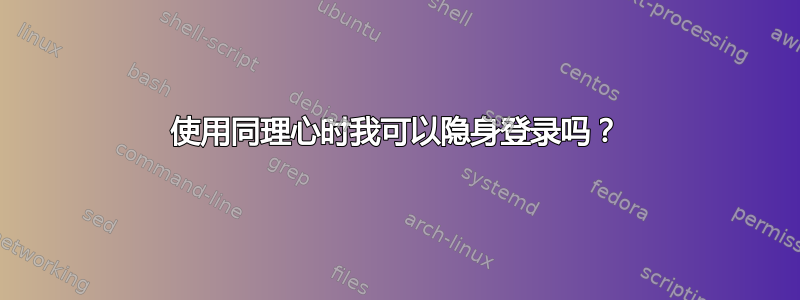 使用同理心时我可以隐身登录吗？