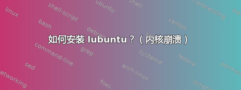 如何安装 lubuntu？（内核崩溃）