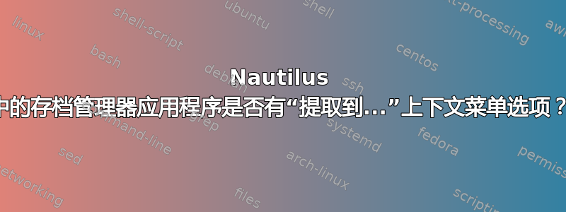 Nautilus 中的存档管理器应用程序是否有“提取到...”上下文菜单选项？