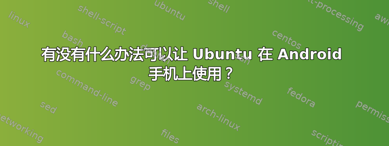 有没有什么办法可以让 Ubuntu 在 Android 手机上使用？