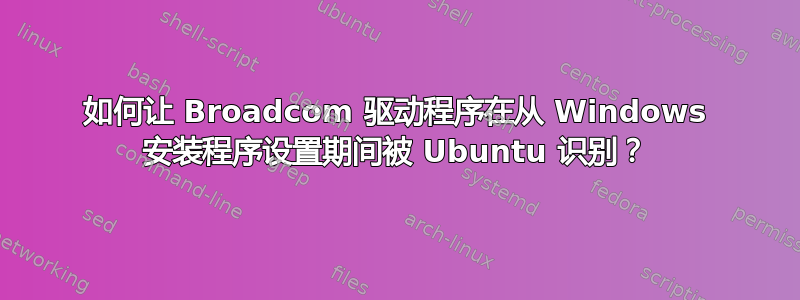 如何让 Broadcom 驱动程序在从 Windows 安装程序设置期间被 Ubuntu 识别？