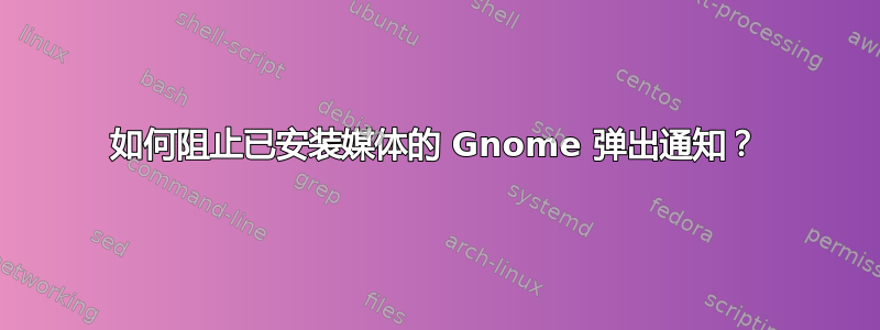 如何阻止已安装媒体的 Gnome 弹出通知？