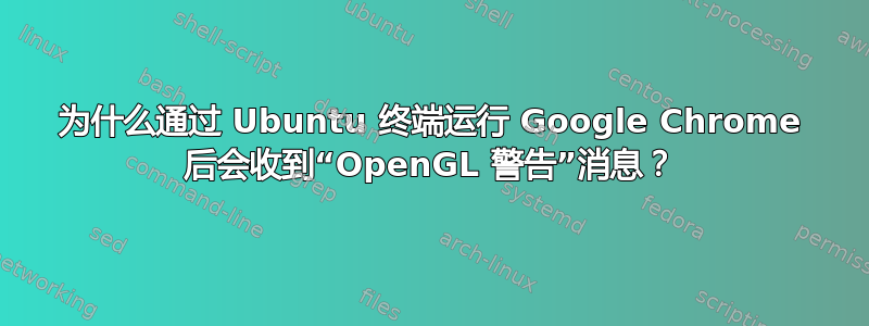 为什么通过 Ubuntu 终端运行 Google Chrome 后会收到“OpenGL 警告”消息？