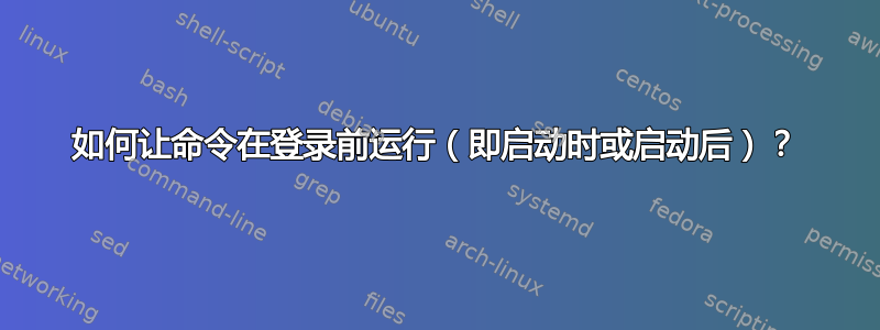 如何让命令在登录前运行（即启动时或启动后）？