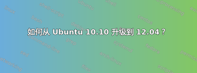 如何从 Ubuntu 10.10 升级到 12.04？