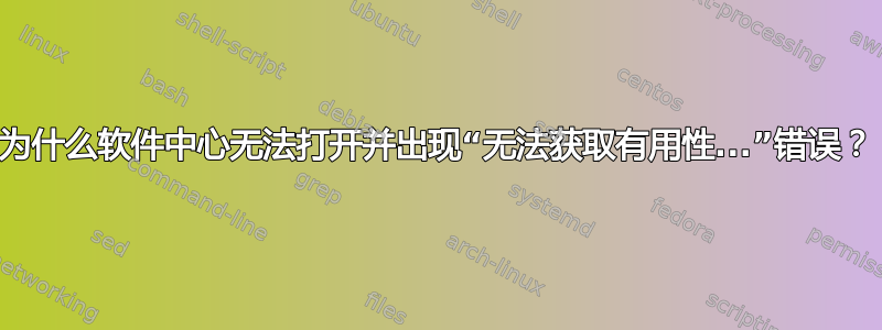 为什么软件中心无法打开并出现“无法获取有用性...”错误？