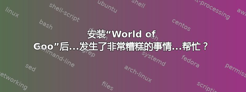 安装“World of Goo”后...发生了非常糟糕的事情...帮忙？