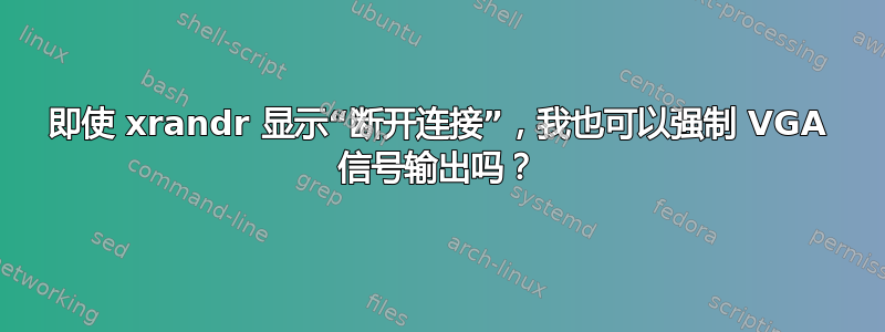 即使 xrandr 显示“断开连接”，我也可以强制 VGA 信号输出吗？