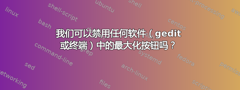 我们可以禁用任何软件（gedit 或终端）中的最大化按钮吗？