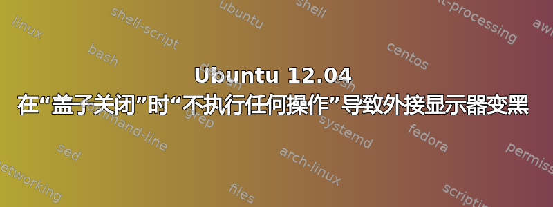 Ubuntu 12.04 在“盖子关闭”时“不执行任何操作”导致外接显示器变黑