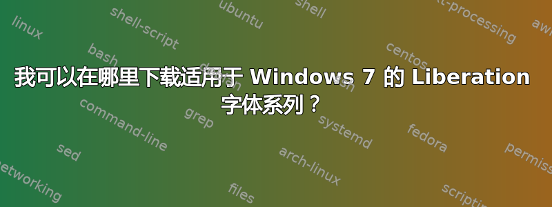 我可以在哪里下载适用于 Windows 7 的 Liberation 字体系列？