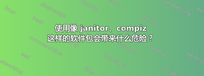 使用像 janitor、compiz 这样的软件包会带来什么危险？