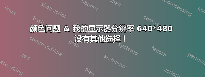 颜色问题 & 我的显示器分辨率 640*480 没有其他选择！