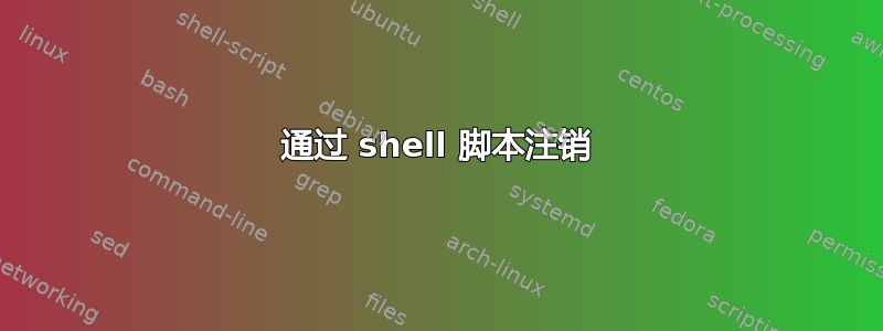 通过 shell 脚本注销