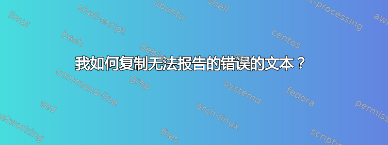 我如何复制无法报告的错误的文本？